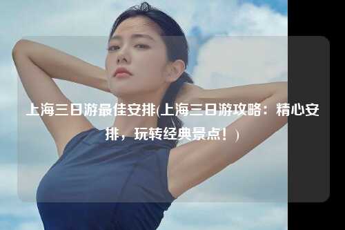上海三日游最佳安排(上海三日游攻略:精心安排,玩转经典景点!)