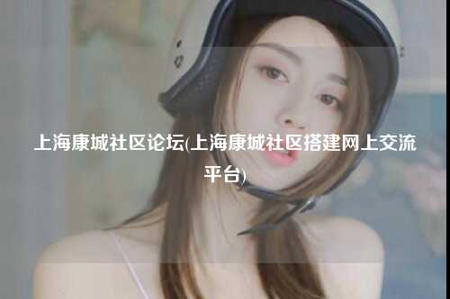 上海康城社区论坛(上海康城社区搭建网上交流平台)